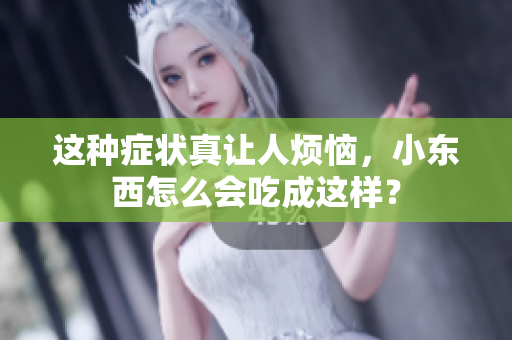 这种症状真让人烦恼，小东西怎么会吃成这样？