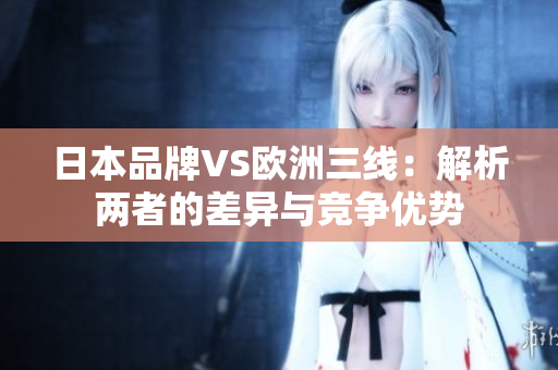 日本品牌VS欧洲三线：解析两者的差异与竞争优势