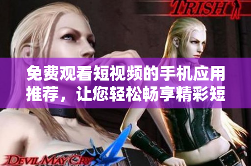 免费观看短视频的手机应用推荐，让您轻松畅享精彩短片。