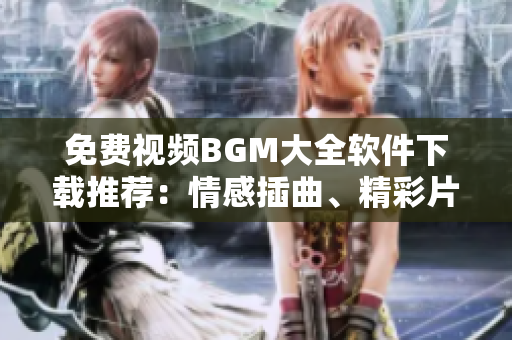 免费视频BGM大全软件下载推荐：情感插曲、精彩片段一网打尽
