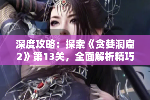 深度攻略：探索《贪婪洞窟2》第13关，全面解析精巧技巧