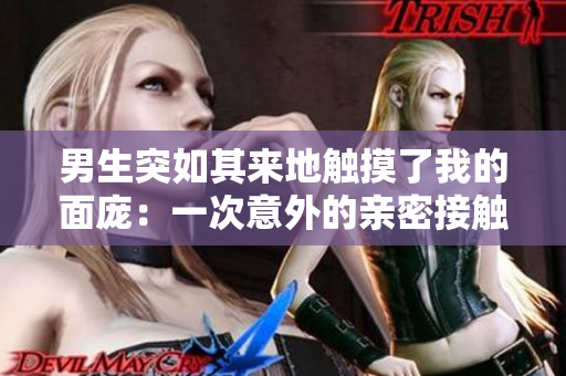 男生突如其来地触摸了我的面庞：一次意外的亲密接触