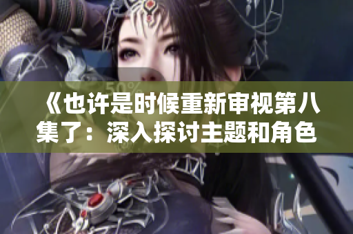 《也许是时候重新审视第八集了：深入探讨主题和角色发展》