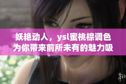 妖艳动人，ysl蜜桃棕调色为你带来前所未有的魅力吸引力
