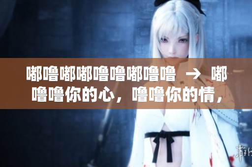嘟噜嘟嘟噜噜嘟噜噜  →  嘟噜噜你的心，噜噜你的情，情深深雪中行