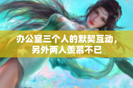 办公室三个人的默契互动，另外两人羡慕不已