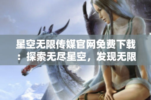 星空无限传媒官网免费下载：探索无尽星空，发现无限创意