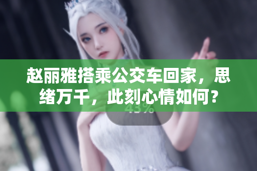赵丽雅搭乘公交车回家，思绪万千，此刻心情如何？