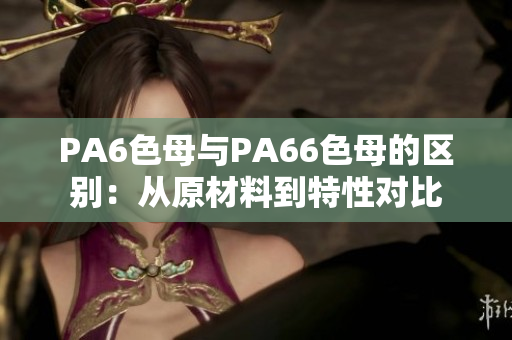 PA6色母与PA66色母的区别：从原材料到特性对比