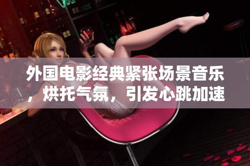 外国电影经典紧张场景音乐，烘托气氛，引发心跳加速体验