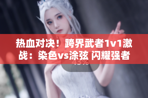 热血对决！跨界武者1v1激战：染色vs涂弦 闪耀强者争霸场
