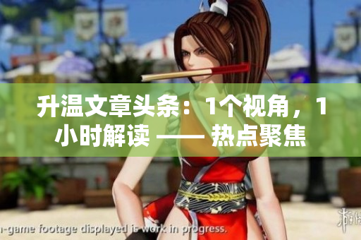 升温文章头条：1个视角，1小时解读 —— 热点聚焦