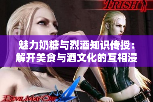 魅力奶糖与烈酒知识传授：解开美食与酒文化的互相浸润之谜