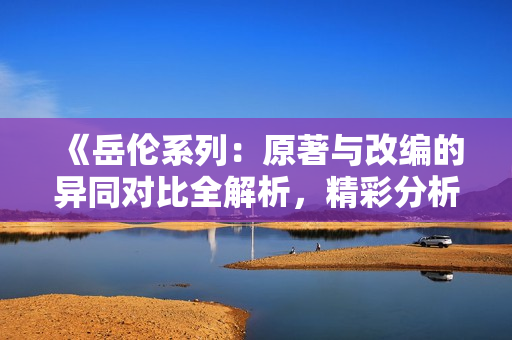 《岳伦系列：原著与改编的异同对比全解析，精彩分析独家揭秘！》