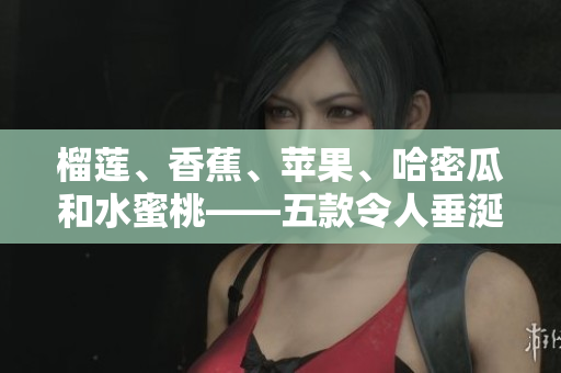 榴莲、香蕉、苹果、哈密瓜和水蜜桃——五款令人垂涎的水果美食