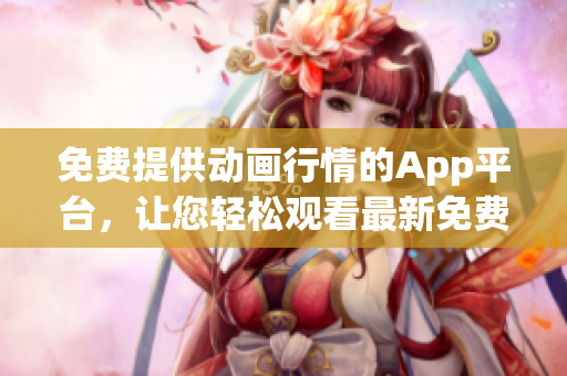 免费提供动画行情的App平台，让您轻松观看最新免费行情动画
