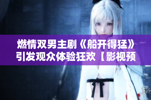 燃情双男主剧《船开得猛》引发观众体验狂欢【影视预告】