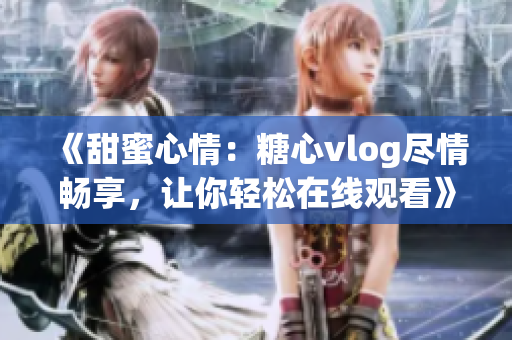 《甜蜜心情：糖心vlog尽情畅享，让你轻松在线观看》