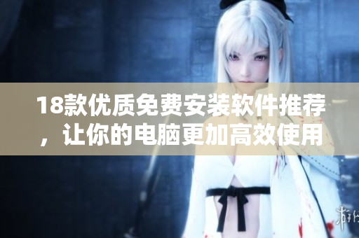 18款优质免费安装软件推荐，让你的电脑更加高效使用