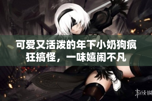 可爱又活泼的年下小奶狗疯狂搞怪，一味嬉闹不凡