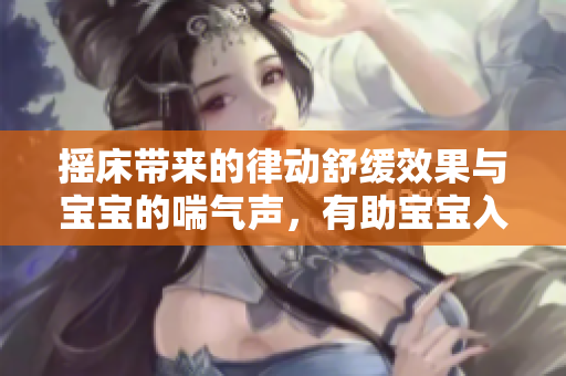 摇床带来的律动舒缓效果与宝宝的喘气声，有助宝宝入睡和健康成长