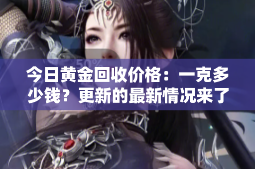今日黄金回收价格：一克多少钱？更新的最新情况来了！
