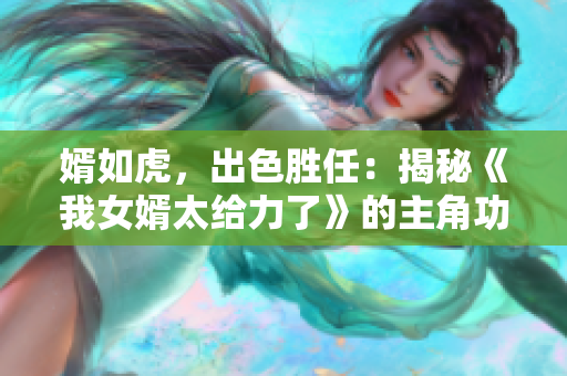婿如虎，出色胜任：揭秘《我女婿太给力了》的主角功勋