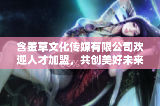 含羞草文化传媒有限公司欢迎人才加盟，共创美好未来