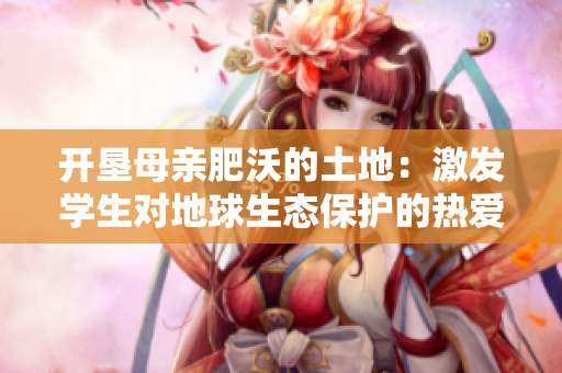 开垦母亲肥沃的土地：激发学生对地球生态保护的热爱