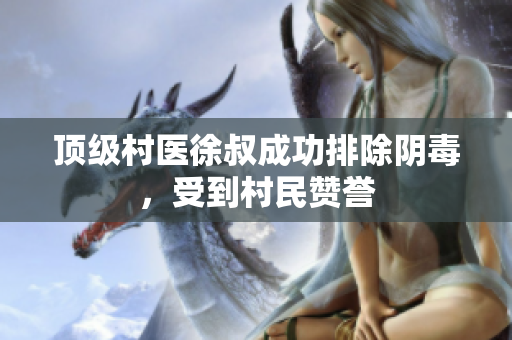 顶级村医徐叔成功排除阴毒，受到村民赞誉