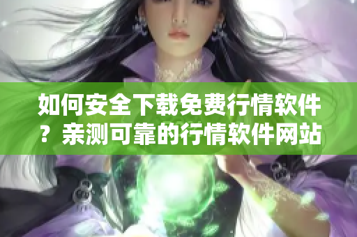 如何安全下载免费行情软件？亲测可靠的行情软件网站推荐大全！