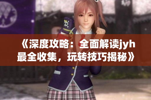 《深度攻略：全面解读jyh最全收集，玩转技巧揭秘》