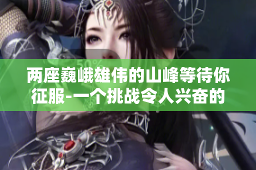 两座巍峨雄伟的山峰等待你征服-一个挑战令人兴奋的登山之旅