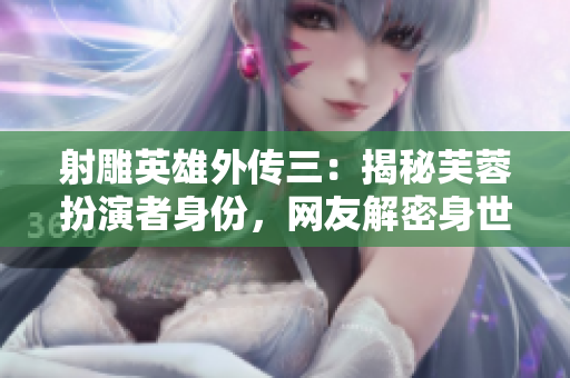 射雕英雄外传三：揭秘芙蓉扮演者身份，网友解密身世真相