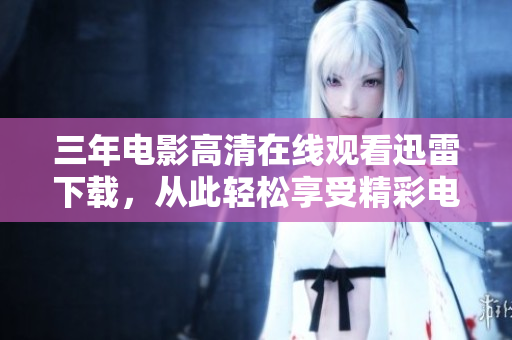 三年电影高清在线观看迅雷下载，从此轻松享受精彩电影观影盛宴