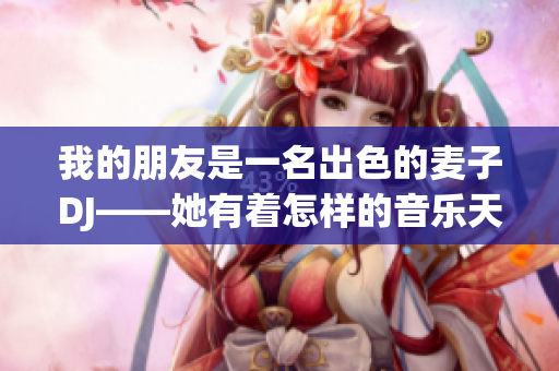 我的朋友是一名出色的麦子DJ——她有着怎样的音乐天赋？