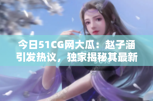 今日51CG网大瓜：赵子涵引发热议，独家揭秘其最新动态