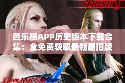 芭乐视APP历史版本下载合集：全免费获取最新最旧版本