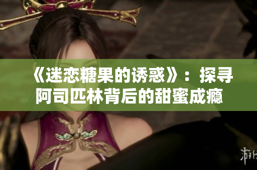 《迷恋糖果的诱惑》：探寻阿司匹林背后的甜蜜成瘾