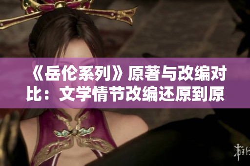 《岳伦系列》原著与改编对比：文学情节改编还原到原著细节