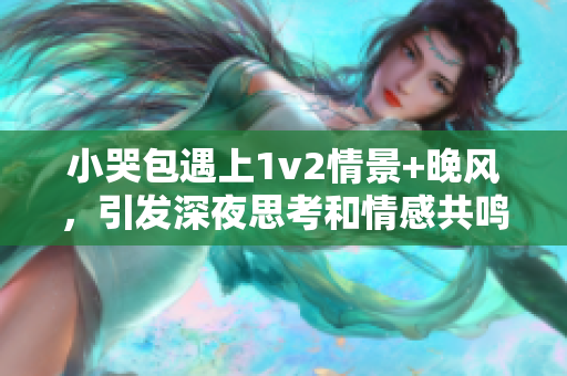 小哭包遇上1v2情景+晚风，引发深夜思考和情感共鸣