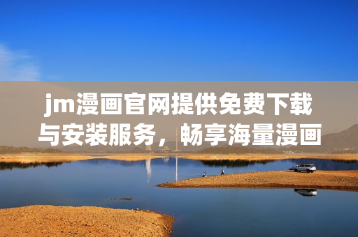 jm漫画官网提供免费下载与安装服务，畅享海量漫画资源