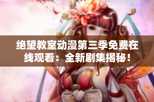 绝望教室动漫第三季免费在线观看：全新剧集揭秘！