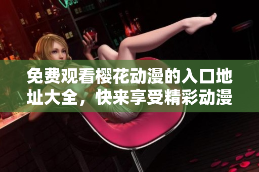 免费观看樱花动漫的入口地址大全，快来享受精彩动漫！