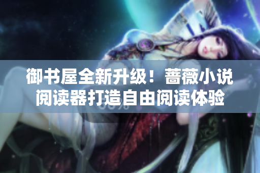 御书屋全新升级！蔷薇小说阅读器打造自由阅读体验