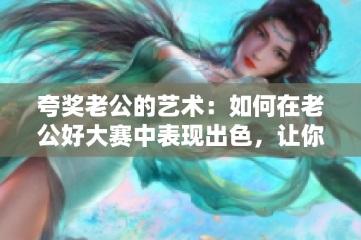 夸奖老公的艺术：如何在老公好大赛中表现出色，让你的另一半倍感骄傲