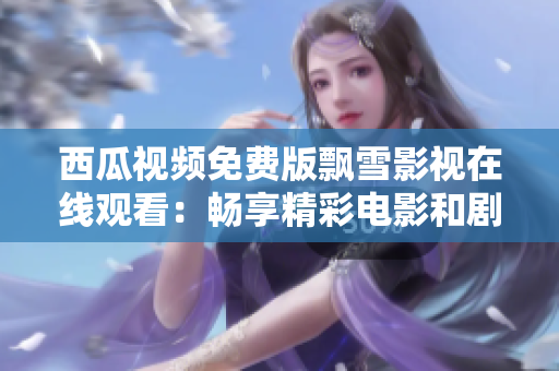 西瓜视频免费版飘雪影视在线观看：畅享精彩电影和剧集的全新体验