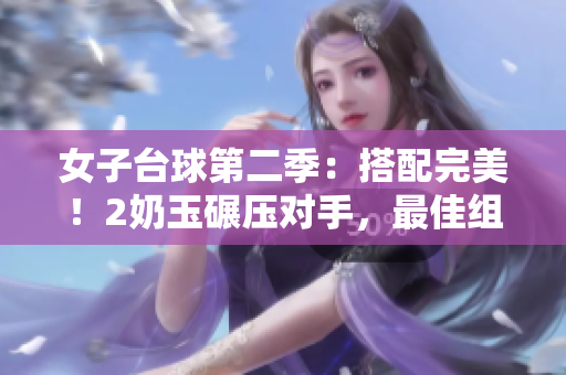 女子台球第二季：搭配完美！2奶玉碾压对手，最佳组合稳定夺胜