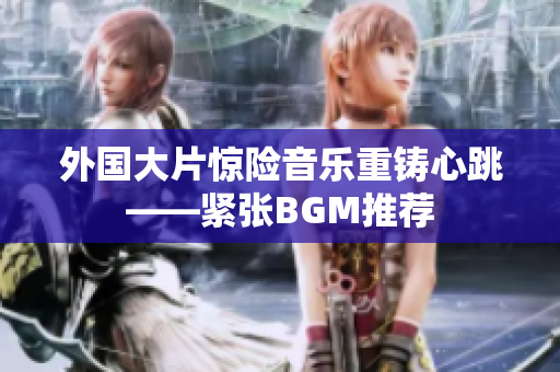 外国大片惊险音乐重铸心跳——紧张BGM推荐
