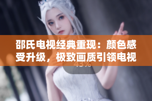 邵氏电视经典重现：颜色感受升级，极致画质引领电视时代